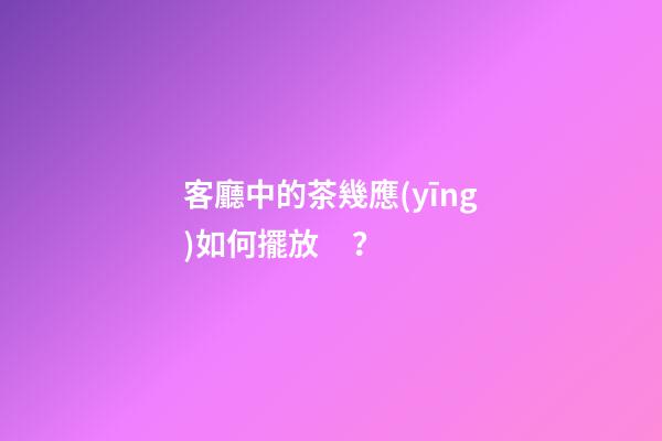 客廳中的茶幾應(yīng)如何擺放？